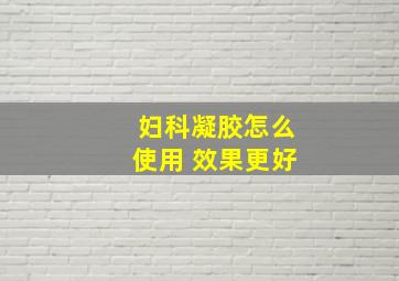 妇科凝胶怎么使用 效果更好